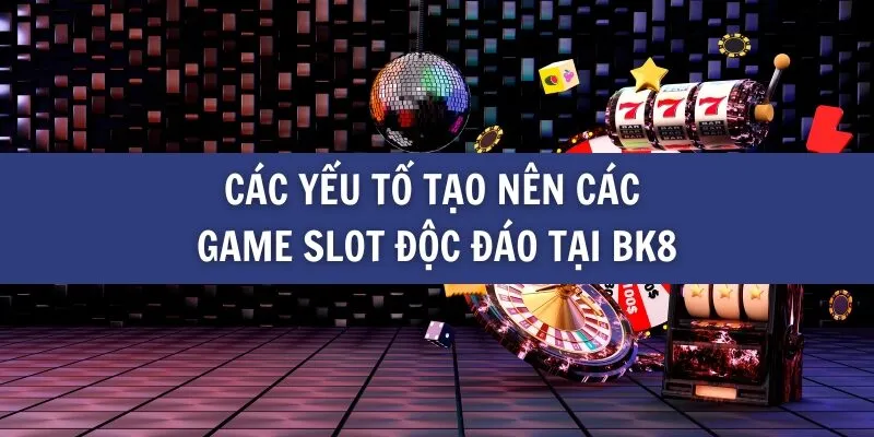 Các yếu tố tạo nên các game slot độc đáo tại BK8